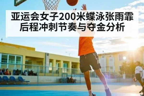 亚运会女子200米蝶泳张雨霏后程冲刺节奏与夺金分析