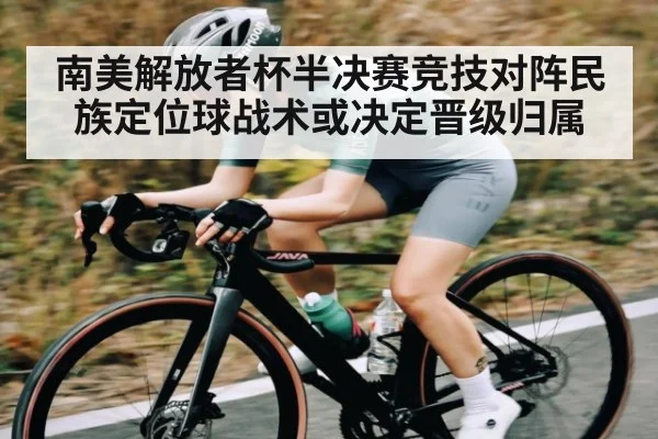 南美解放者杯半决赛竞技对阵民族定位球战术或决定晋级归属
