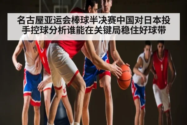 名古屋亚运会棒球半决赛中国对日本投手控球分析谁能在关键局稳住好球带
