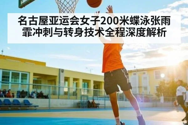 名古屋亚运会女子200米蝶泳张雨霏冲刺与转身技术全程深度解析