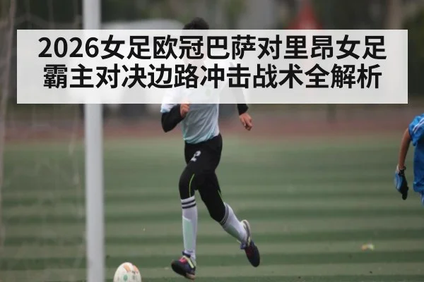 2026女足欧冠巴萨对里昂女足霸主对决边路冲击战术全解析